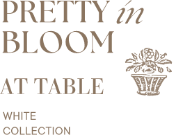 PRETTY IN BLOOM AT TABLE WHITE COLLECTION