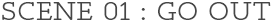 SCENE 01 : GO OUT