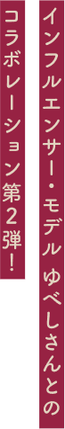 インフルエンサー・モデルゆべしさんとのコラボレーション第2弾！
