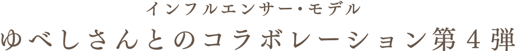 インフルエンサー・モデル ゆべしさんとのコラボレーション第4弾
