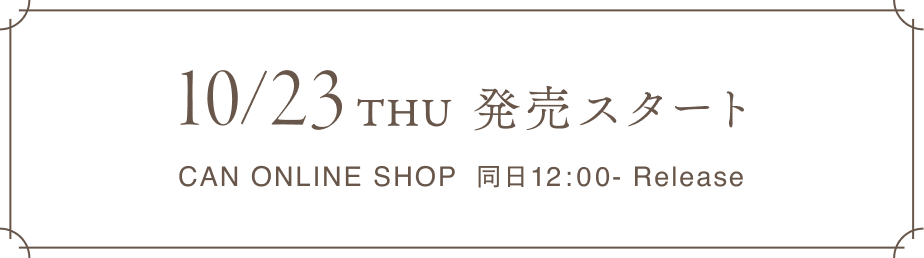10/23 THU 発売スタート CAN ONLINE SHOP 同日12:00- Release