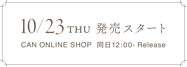 10/23 THU 発売スタート CAN ONLINE SHOP 同日12:00- Release