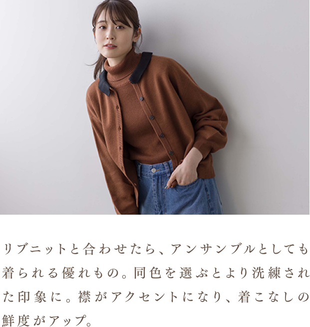 リブニットと合わせたら、アンサンブルとしても着られる優れもの。同色を選ぶとより洗練された印象に。襟がアクセントになり、着こなしの鮮度がアップ。