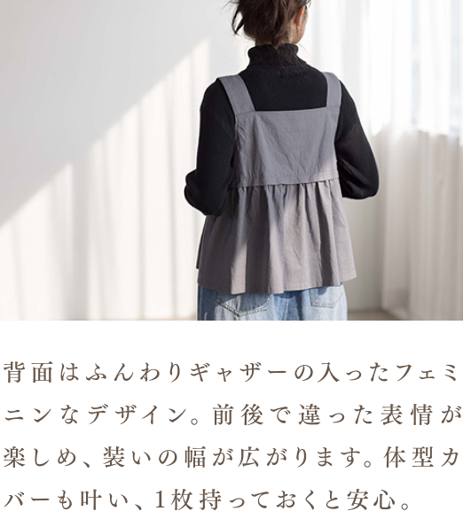 背面はふんわりギャザーの入ったフェミニンなデザイン。前後で違った表情が楽しめ、装いの幅が広がります。体型カバーも叶い、1枚持っておくと安心。