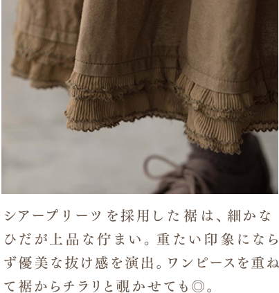 シアープリーツを採用した裾は、細かなひだが上品な佇まい。重たい印象にならず優美な抜け感を演出。ワンピースを重ねて裾からチラリと覗かせても◎。