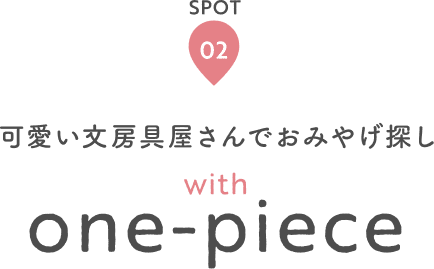 SPOT 02 可愛い文房具屋さんでおみやげ探し with one-piece