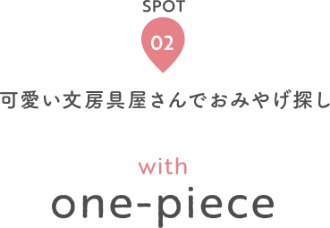 SPOT 02 可愛い文房具屋さんでおみやげ探し with one-piece