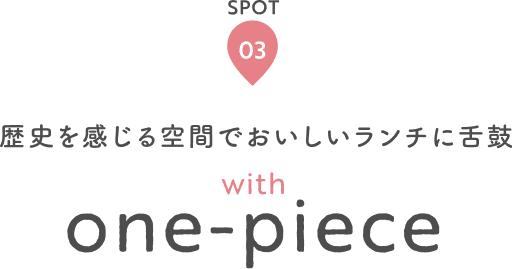 SPOT 03 歴史を感じる空間でおいしいランチに舌鼓 with one-piece