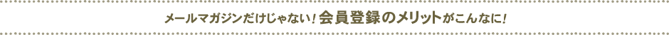 メールマガジンだけじゃない！会員登録のメリットがこんなに！